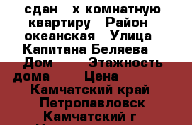 сдан 2-х комнатную квартиру › Район ­ океанская › Улица ­ Капитана Беляева  › Дом ­ 9 › Этажность дома ­ 5 › Цена ­ 21 000 - Камчатский край, Петропавловск-Камчатский г. Недвижимость » Квартиры аренда   . Камчатский край,Петропавловск-Камчатский г.